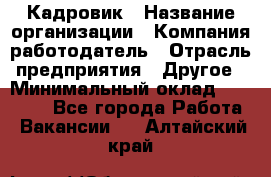 Кадровик › Название организации ­ Компания-работодатель › Отрасль предприятия ­ Другое › Минимальный оклад ­ 19 000 - Все города Работа » Вакансии   . Алтайский край